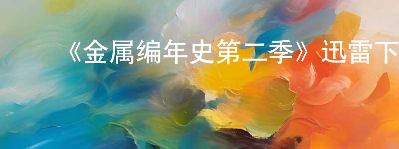 陈毅文的动漫综艺大全,《金属编年史第二季》迅雷下载/在线观看-魔幻科幻-美剧天堂